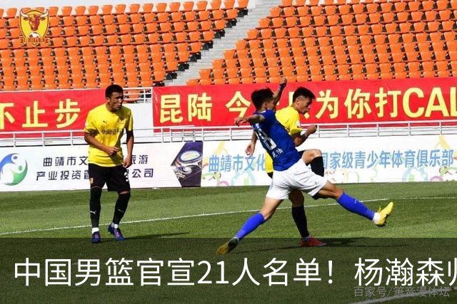 中国男篮官宣21人名单！杨瀚森归队领衔，赵继伟扛旗